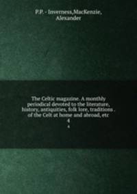 The Celtic magazine. A monthly periodical devoted to the literature, history, antiquities, folk lore, traditions . of the Celt at home and abroad, etc.. 4