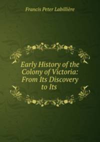Early History of the Colony of Victoria: From Its Discovery to Its .
