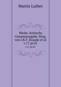 Werke. Kritische Gesamtausgabe. Hrsg. von J.K.F. Knaake et al.. v.17 pt.01
