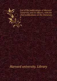 List of the publications of Harvard University and its officers, with the chief publications on the University. 8