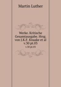 Werke. Kritische Gesamtausgabe. Hrsg. von J.K.F. Knaake et al.. v.30 pt.03