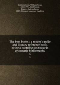 The best books : a reader`s guide and literary reference book, being a contribution towards systematic bibliography. 5