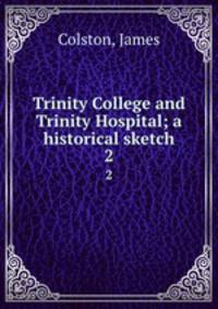 Trinity College and Trinity Hospital; a historical sketch. 2