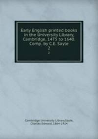 Early English printed books in the University Library, Cambridge, 1475 to 1640. Comp. by C.E. Sayle. 2