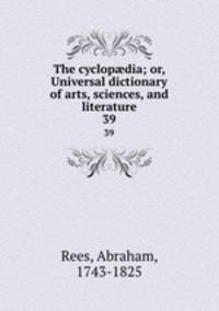 The cyclopdia; or, Universal dictionary of arts, sciences, and literature. 39