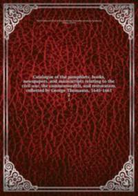 Catalogue of the pamphlets, books, newspapers, and manuscripts relating to the civil war, the commonwealth, and restoration, collected by George Thomason, 1640-1661. 2