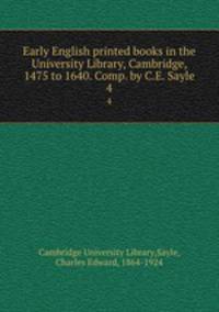 Early English printed books in the University Library, Cambridge, 1475 to 1640. Comp. by C.E. Sayle. 4