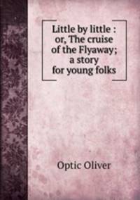 Little by little : or, The cruise of the Flyaway; a story for young folks