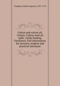 Cotton and cotton oil. Cotton. Cotton seed oil mills. Cattle feeding. Fertilizers. Full information for investor, student and practical mechanic