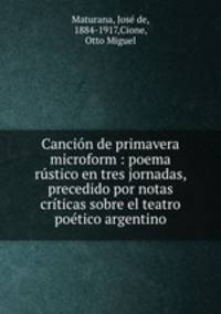 Cancion de primavera microform : poema rustico en tres jornadas, precedido por notas criticas sobre el teatro poetico argentino