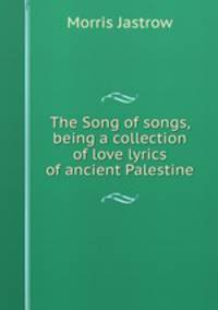 The Song of songs, being a collection of love lyrics of ancient Palestine