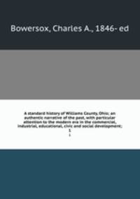 A standard history of Williams County, Ohio; an authentic narrative of the past, with particular attention to the modern era in the commercial, industrial, educational, civic and social development;. 1