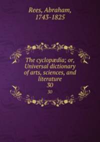 The cyclopdia; or, Universal dictionary of arts, sciences, and literature. 30