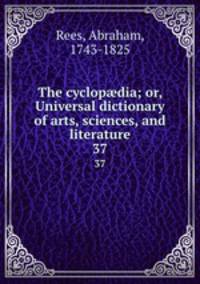 The cyclopdia; or, Universal dictionary of arts, sciences, and literature. 37
