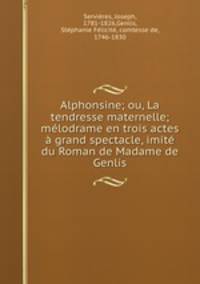 Alphonsine; ou, La tendresse maternelle; melodrame en trois actes a grand spectacle, imite du Roman de Madame de Genlis