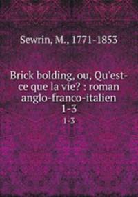 Brick bolding, ou, Qu`est-ce que la vie? : roman anglo-franco-italien. 1-3