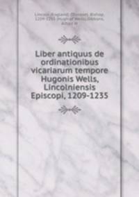 Liber antiquus de ordinationibus vicariarum tempore Hugonis Wells, Lincolniensis Episcopi, 1209-1235