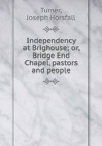 Independency at Brighouse; or, Bridge End Chapel, pastors and people