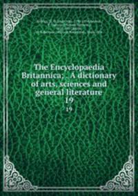 The Encyclopaedia Britannica; . A dictionary of arts, sciences and general literature. 19