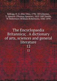 The Encyclopaedia Britannica; . A dictionary of arts, sciences and general literature. 12