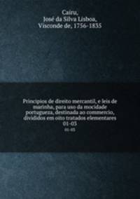 Principios de direito mercantil, e leis de marinha, para uso da mocidade portugueza, destinada ao commercio, divididos em oito tratados elementares. 01-03