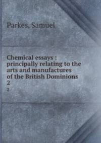 Chemical essays : principally relating to the arts and manufactures of the British Dominions. 2