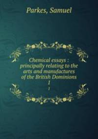 Chemical essays : principally relating to the arts and manufactures of the British Dominions. 1