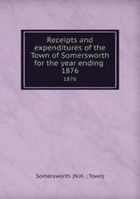 Receipts and expenditures of the Town of Somersworth for the year ending .. 1876