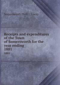 Receipts and expenditures of the Town of Somersworth for the year ending .. 1881