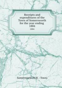 Receipts and expenditures of the Town of Somersworth for the year ending .. 1884