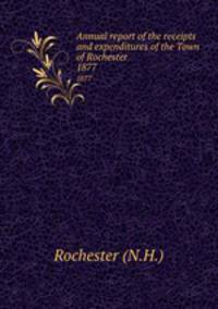 Annual report of the receipts and expenditures of the Town of Rochester. 1877
