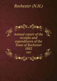 Annual report of the receipts and expenditures of the Town of Rochester. 1882