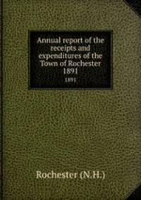 Annual report of the receipts and expenditures of the Town of Rochester. 1891