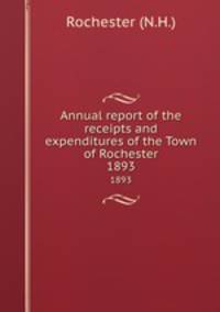 Annual report of the receipts and expenditures of the Town of Rochester. 1893