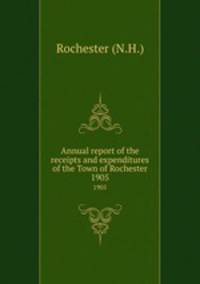 Annual report of the receipts and expenditures of the Town of Rochester. 1905