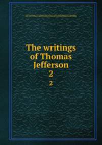 The writings of Thomas Jefferson. 2