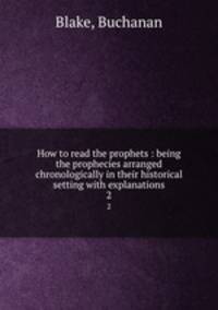 How to read the prophets : being the prophecies arranged chronologically in their historical setting with explanations. 2