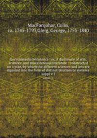 Encyclopdia britannica : or, A dictionary of arts, sciences, and miscellaneous literature : constructed on a plan, by which the different sciences and arts are digested into the form of distinct treatises or systems . suppl v 1