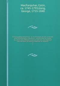 Encyclopdia britannica : or, A dictionary of arts, sciences, and miscellaneous literature : constructed on a plan, by which the different sciences and arts are digested into the form of distinct treatises or systems . 5