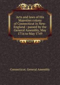 Acts and laws of His Majesties colony of Connecticut in New-England : passed by the General Assembly, May 1716 to May 1749