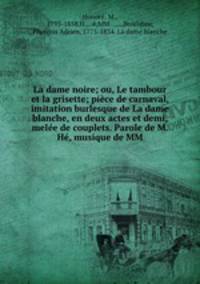 La dame noire; ou, Le tambour et la grisette; piece de carnaval, imitation burlesque de La dame blanche, en deux actes et demi, melee de couplets. Parole de M. He, musique de MM