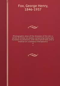 Photographic atlas of the diseases of the skin a series of ninety-six plates, comprising nearly two hundred illustrations, with descriptive text, and a treatise on cutaneous therapeutics. 4