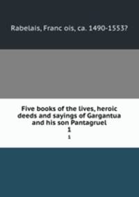 Five books of the lives, heroic deeds and sayings of Gargantua and his son Pantagruel. 1