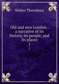 Old and new London : a narrative of its history, its people, and its places. 1