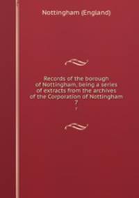 Records of the borough of Nottingham, being a series of extracts from the archives of the Corporation of Nottingham. 7