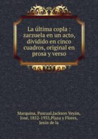 La ultima copla : zarzuela en un acto, dividido en cinco cuadros, original en prosa y verso
