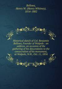 Historical sketch of Col. Benjamin Bellows, Founder of Walpole : an address, on occasion of the gathering of his descendants to the consecration of his monument, at Walpole, N.H., Oct. 11, 1854