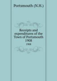 Receipts and expenditures of the Town of Portsmouth. 1908
