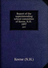 Report of the superintending school committee of Keene, N.H. .. 1897