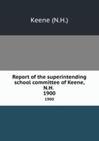 Report of the superintending school committee of Keene, N.H. .. 1900